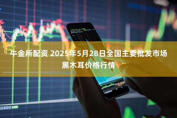 牛金所配资 2025年5月28日全国主要批发市场黑木耳价格行情
