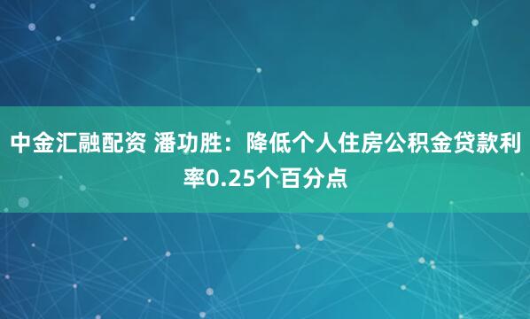 中金汇融配资 潘功胜：降低个人住房公积金贷款利率0.25个百分点
