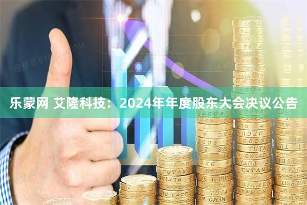 乐蒙网 艾隆科技：2024年年度股东大会决议公告