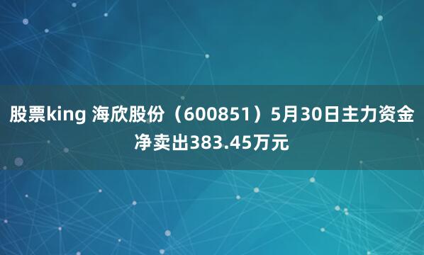 股票king 海欣股份（600851）5月30日主力资金净卖出383.45万元