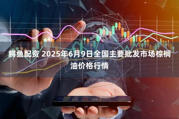 鳄鱼配资 2025年6月9日全国主要批发市场棕榈油价格行情