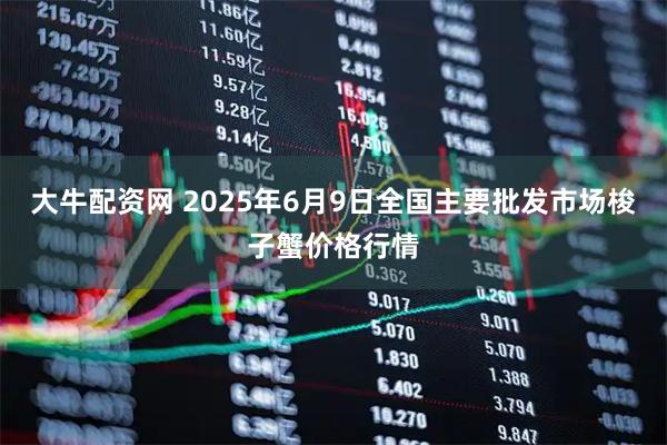 大牛配资网 2025年6月9日全国主要批发市场梭子蟹价格行情