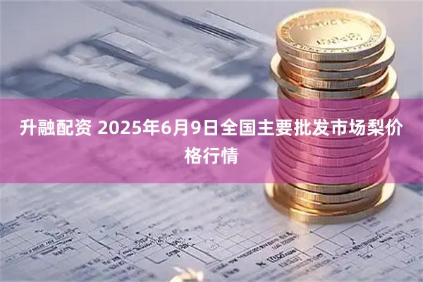 升融配资 2025年6月9日全国主要批发市场梨价格行情