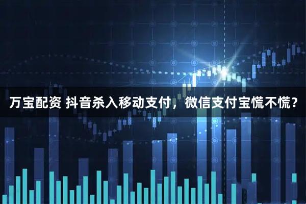 万宝配资 抖音杀入移动支付，微信支付宝慌不慌？