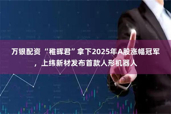 万银配资 “稚晖君”拿下2025年A股涨幅冠军，上纬新材发布首款人形机器人
