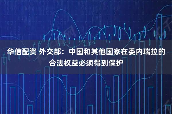 华信配资 外交部：中国和其他国家在委内瑞拉的合法权益必须得到保护