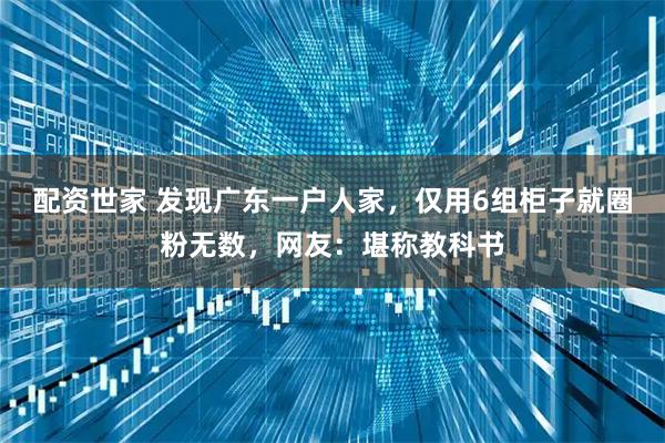 配资世家 发现广东一户人家，仅用6组柜子就圈粉无数，网友：堪称教科书