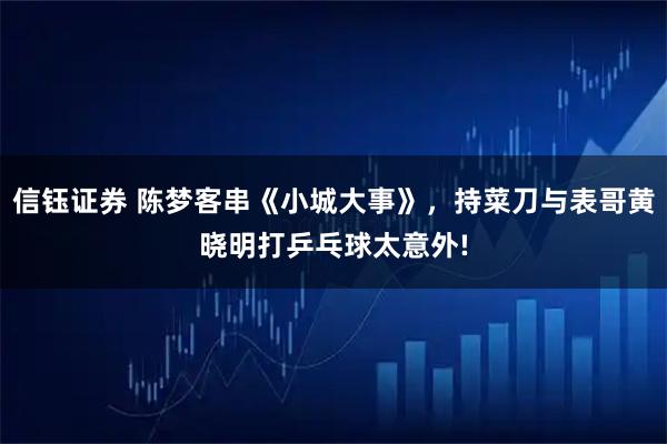信钰证券 陈梦客串《小城大事》，持菜刀与表哥黄晓明打乒乓球太意外!