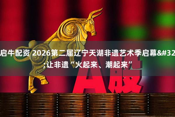 启牛配资 2026第二届辽宁天湖非遗艺术季启幕 让非遗“火起来、潮起来”