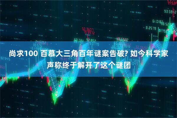 尚求100 百慕大三角百年谜案告破? 如今科学家声称终于解开了这个谜团