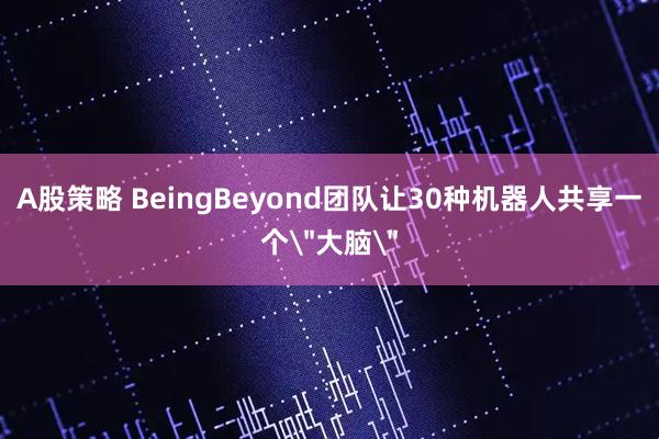 A股策略 BeingBeyond团队让30种机器人共享一个＂大脑＂