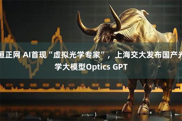 恒正网 AI首现“虚拟光学专家”，上海交大发布国产光学大模型Optics GPT