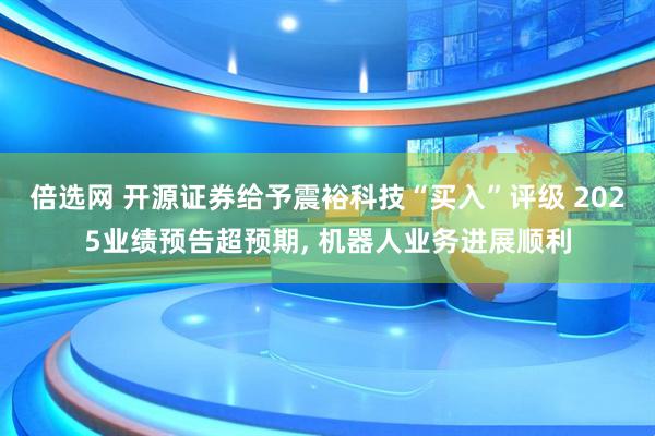 倍选网 开源证券给予震裕科技“买入”评级 2025业绩预告超预期, 机器人业务进展顺利