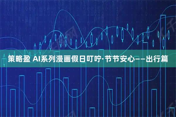 策略盈 AI系列漫画假日叮咛·节节安心——出行篇