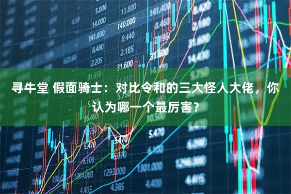 寻牛堂 假面骑士：对比令和的三大怪人大佬，你认为哪一个最厉害？