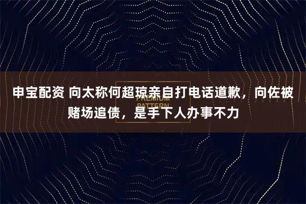申宝配资 向太称何超琼亲自打电话道歉，向佐被赌场追债，是手下人办事不力