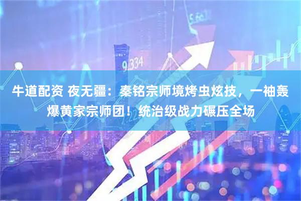 牛道配资 夜无疆：秦铭宗师境烤虫炫技，一袖轰爆黄家宗师团！统治级战力碾压全场