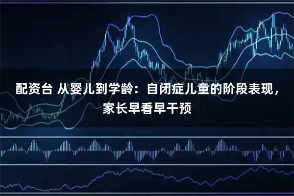 配资台 从婴儿到学龄：自闭症儿童的阶段表现，家长早看早干预