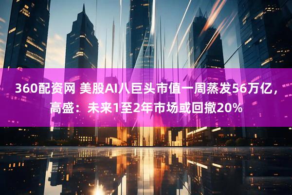 360配资网 美股AI八巨头市值一周蒸发56万亿，高盛：未来1至2年市场或回撤20%