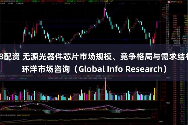牛8配资 无源光器件芯片市场规模、竞争格局与需求结构  环洋市场咨询（Global Info Research）