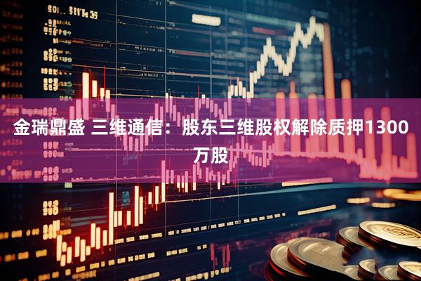 金瑞鼎盛 三维通信：股东三维股权解除质押1300万股