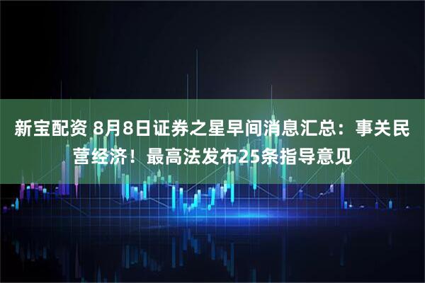 新宝配资 8月8日证券之星早间消息汇总：事关民营经济！最高法发布25条指导意见