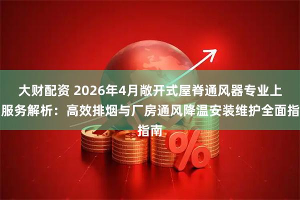 大财配资 2026年4月敞开式屋脊通风器专业上门服务解析：高效排烟与厂房通风降温安装维护全面指南
