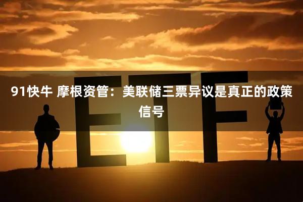 91快牛 摩根资管：美联储三票异议是真正的政策信号