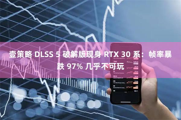 壹策略 DLSS 5 破解版现身 RTX 30 系：帧率暴跌 97% 几乎不可玩